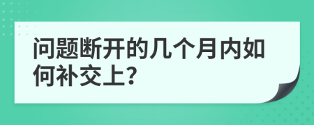 问题断开的几个月内如何补交上？