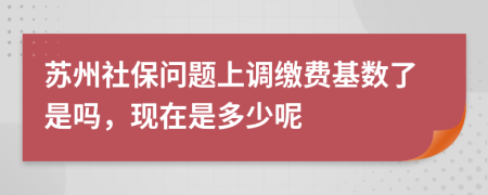 苏州社保问题上调缴费基数了是吗，现在是多少呢