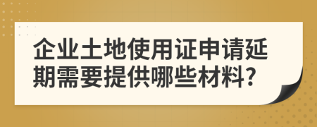 企业土地使用证申请延期需要提供哪些材料?