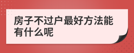 房子不过户最好方法能有什么呢