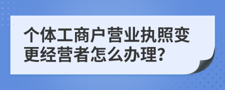 个体工商户营业执照变更经营者怎么办理？