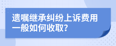 遗嘱继承纠纷上诉费用一般如何收取？