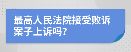 最高人民法院接受败诉案子上诉吗？