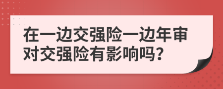 在一边交强险一边年审对交强险有影响吗？