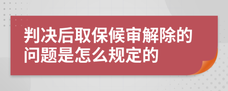 判决后取保候审解除的问题是怎么规定的