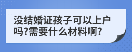 没结婚证孩子可以上户吗?需要什么材料啊?