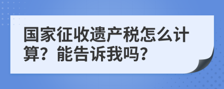 国家征收遗产税怎么计算？能告诉我吗？