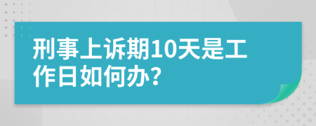 刑事上诉期10天是工作日如何办？