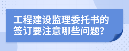 工程建设监理委托书的签订要注意哪些问题？