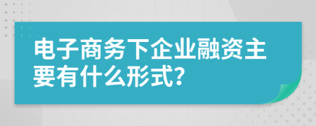 电子商务下企业融资主要有什么形式？