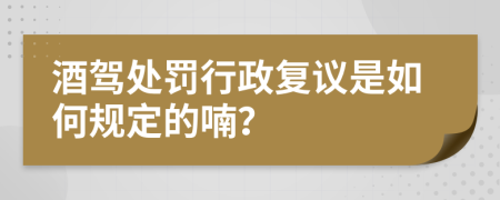 酒驾处罚行政复议是如何规定的喃？