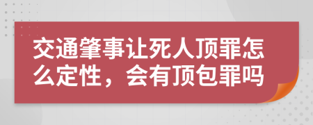 交通肇事让死人顶罪怎么定性，会有顶包罪吗