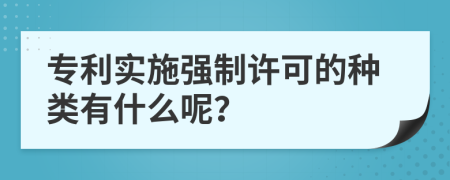专利实施强制许可的种类有什么呢？