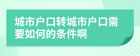 城市户口转城市户口需要如何的条件啊