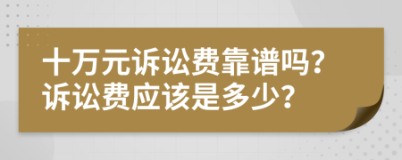 十万元诉讼费靠谱吗？诉讼费应该是多少？