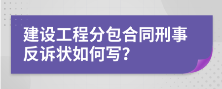 建设工程分包合同刑事反诉状如何写？