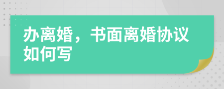 办离婚，书面离婚协议如何写