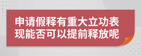 申请假释有重大立功表现能否可以提前释放呢