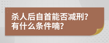 杀人后自首能否减刑？有什么条件喃？