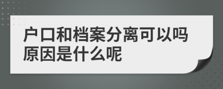 户口和档案分离可以吗原因是什么呢