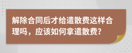 解除合同后才给遣散费这样合理吗，应该如何拿遣散费？