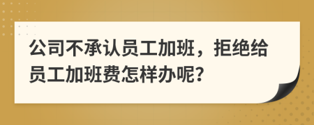 公司不承认员工加班，拒绝给员工加班费怎样办呢？