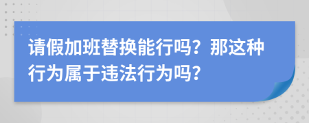 请假加班替换能行吗？那这种行为属于违法行为吗？