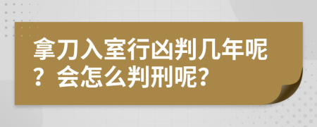 拿刀入室行凶判几年呢？会怎么判刑呢？