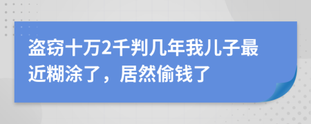 盗窃十万2千判几年我儿子最近糊涂了，居然偷钱了