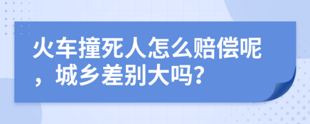 火车撞死人怎么赔偿呢，城乡差别大吗？