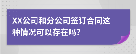 XX公司和分公司签订合同这种情况可以存在吗？