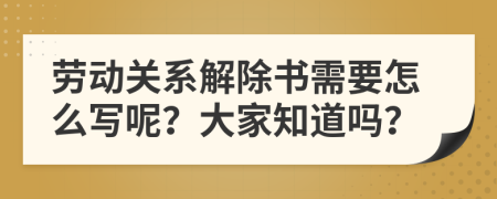 劳动关系解除书需要怎么写呢？大家知道吗？