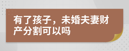 有了孩子，未婚夫妻财产分割可以吗