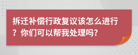 拆迁补偿行政复议该怎么进行？你们可以帮我处理吗？