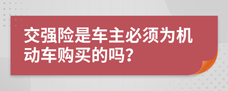 交强险是车主必须为机动车购买的吗？