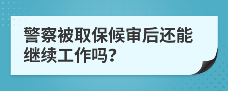 警察被取保候审后还能继续工作吗？