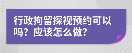 行政拘留探视预约可以吗？应该怎么做？