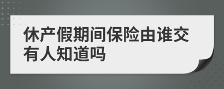 休产假期间保险由谁交有人知道吗