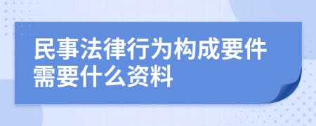 民事法律行为构成要件需要什么资料