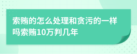 索贿的怎么处理和贪污的一样吗索贿10万判几年