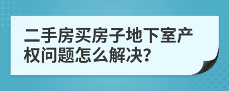 二手房买房子地下室产权问题怎么解决？