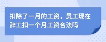 扣除了一月的工资，员工现在辞工扣一个月工资合法吗