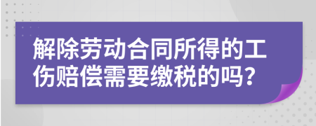 解除劳动合同所得的工伤赔偿需要缴税的吗？