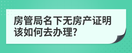 房管局名下无房产证明该如何去办理?