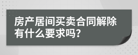 房产居间买卖合同解除有什么要求吗？