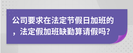 公司要求在法定节假日加班的，法定假加班缺勤算请假吗？