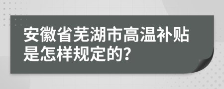 安徽省芜湖市高温补贴是怎样规定的？