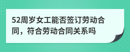 52周岁女工能否签订劳动合同，符合劳动合同关系吗