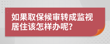 如果取保候审转成监视居住该怎样办呢？