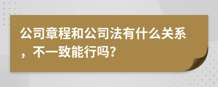 公司章程和公司法有什么关系，不一致能行吗？